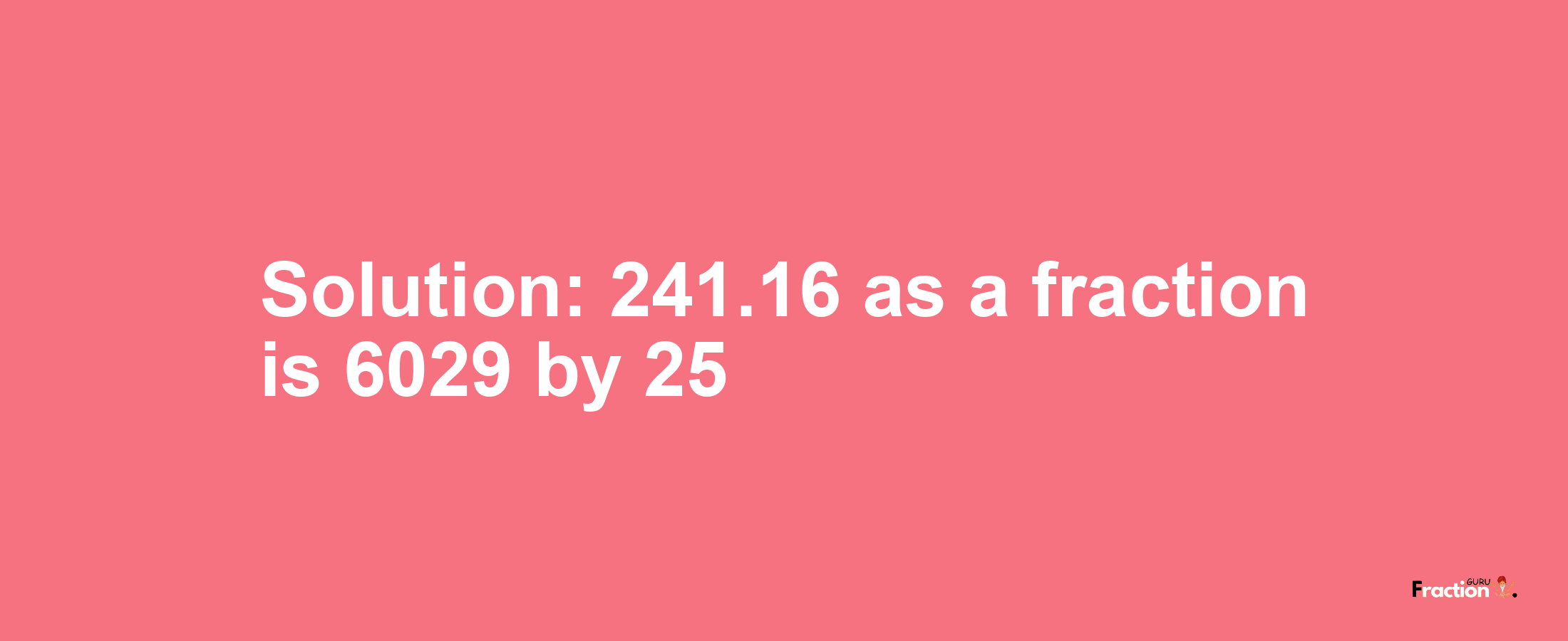 Solution:241.16 as a fraction is 6029/25